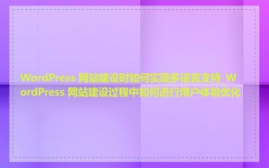 WordPress 网站建设时如何实现多语言支持_WordPress 网站建设过程中如何进行用户体验优化