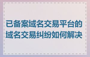 已备案域名交易平台的域名交易纠纷如何解决