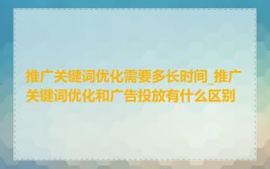 推广关键词优化需要多长时间_推广关键词优化和广告投放有什么区别