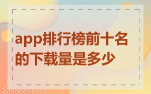 app排行榜前十名的下载量是多少