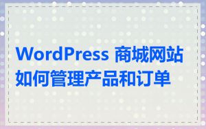 WordPress 商城网站如何管理产品和订单