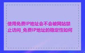 使用免费IP地址会不会被网站禁止访问_免费IP地址的稳定性如何
