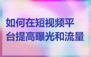 如何在短视频平台提高曝光和流量