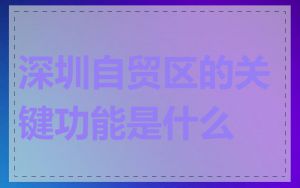 深圳自贸区的关键功能是什么