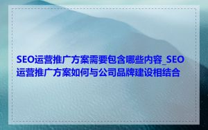 SEO运营推广方案需要包含哪些内容_SEO运营推广方案如何与公司品牌建设相结合