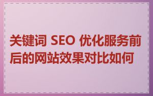 关键词 SEO 优化服务前后的网站效果对比如何