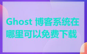 Ghost 博客系统在哪里可以免费下载