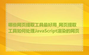 哪些网页提取工具最好用_网页提取工具如何处理JavaScript渲染的网页