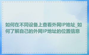 如何在不同设备上查看外网IP地址_如何了解自己的外网IP地址的位置信息