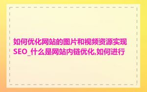 如何优化网站的图片和视频资源实现SEO_什么是网站内链优化,如何进行