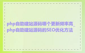 php自助建站源码哪个更新频率高_php自助建站源码的SEO优化方法