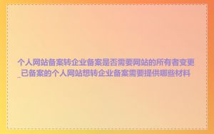 个人网站备案转企业备案是否需要网站的所有者变更_已备案的个人网站想转企业备案需要提供哪些材料