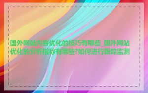 国外网站内容优化的技巧有哪些_国外网站优化的分析指标有哪些?如何进行跟踪监测