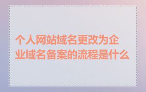 个人网站域名更改为企业域名备案的流程是什么