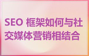 SEO 框架如何与社交媒体营销相结合