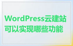 WordPress云建站可以实现哪些功能