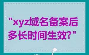"xyz域名备案后多长时间生效?"