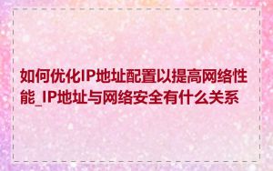 如何优化IP地址配置以提高网络性能_IP地址与网络安全有什么关系