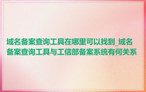 域名备案查询工具在哪里可以找到_域名备案查询工具与工信部备案系统有何关系