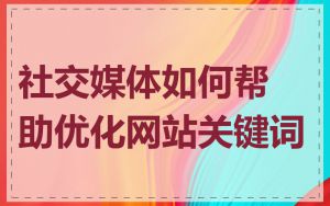 社交媒体如何帮助优化网站关键词