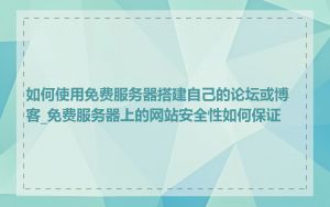 如何使用免费服务器搭建自己的论坛或博客_免费服务器上的网站安全性如何保证
