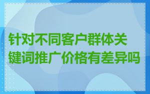 针对不同客户群体关键词推广价格有差异吗