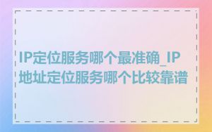 IP定位服务哪个最准确_IP地址定位服务哪个比较靠谱