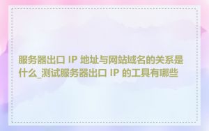 服务器出口 IP 地址与网站域名的关系是什么_测试服务器出口 IP 的工具有哪些