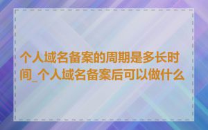 个人域名备案的周期是多长时间_个人域名备案后可以做什么