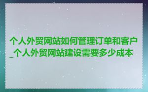个人外贸网站如何管理订单和客户_个人外贸网站建设需要多少成本