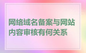 网络域名备案与网站内容审核有何关系