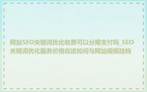 网站SEO关键词优化收费可以分期支付吗_SEO关键词优化服务价格应该如何与网站规模挂钩