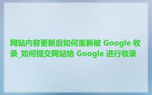 网站内容更新后如何重新被 Google 收录_如何提交网站给 Google 进行收录