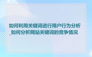 如何利用关键词进行用户行为分析_如何分析网站关键词的竞争情况