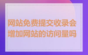 网站免费提交收录会增加网站的访问量吗