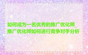 如何成为一名优秀的推广优化师_推广优化师如何进行竞争对手分析