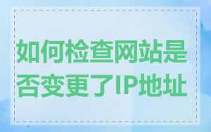 如何检查网站是否变更了IP地址