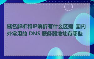 域名解析和IP解析有什么区别_国内外常用的 DNS 服务器地址有哪些
