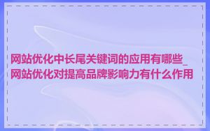 网站优化中长尾关键词的应用有哪些_网站优化对提高品牌影响力有什么作用