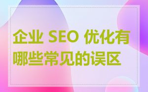 企业 SEO 优化有哪些常见的误区