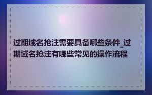 过期域名抢注需要具备哪些条件_过期域名抢注有哪些常见的操作流程
