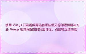 使用 Vue.js 开发视频网站有哪些常见的问题和解决方法_Vue.js 视频网站如何实现评论、点赞等互动功能