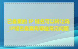 已备案的 IP 域名可以转让吗_IP域名备案有哪些常见问题