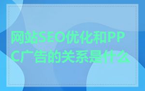 网站SEO优化和PPC广告的关系是什么