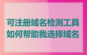 可注册域名检测工具如何帮助我选择域名