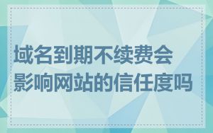 域名到期不续费会影响网站的信任度吗
