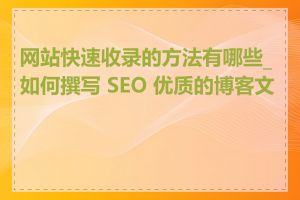 网站快速收录的方法有哪些_如何撰写 SEO 优质的博客文章
