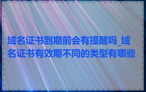 域名证书到期前会有提醒吗_域名证书有效期不同的类型有哪些