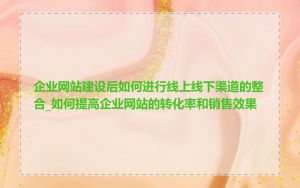 企业网站建设后如何进行线上线下渠道的整合_如何提高企业网站的转化率和销售效果