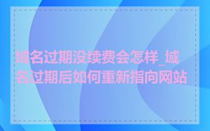 域名过期没续费会怎样_域名过期后如何重新指向网站